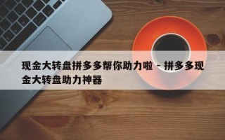 现金大转盘拼多多帮你助力啦 - 拼多多现金大转盘助力神器