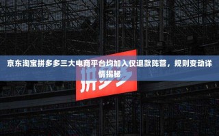 京东淘宝拼多多三大电商平台均加入仅退款阵营，规则变动详情揭秘