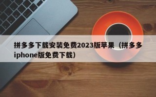 拼多多下载安装免费2023版苹果（拼多多iphone版免费下载）