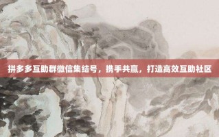 拼多多互助群微信集结号，携手共赢，打造高效互助社区