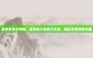 拼多多砍价神器，高效助力省钱大作战，轻松享受购物乐趣
