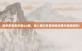拼多多互助共赢QQ群，加入我们享受购物优惠与惊喜福利！
