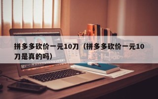 拼多多砍价一元10刀（拼多多砍价一元10刀是真的吗）
