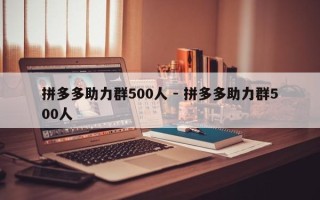 拼多多助力群500人 - 拼多多助力群500人