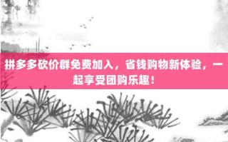 拼多多砍价群免费加入，省钱购物新体验，一起享受团购乐趣！