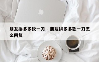 朋友拼多多砍一刀 - 朋友拼多多砍一刀怎么回复