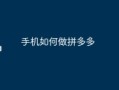 手机上操作拼多多全步骤：下载安装、注册登录及更多流程