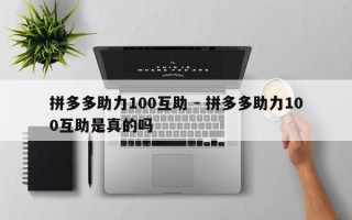 拼多多助力100互助 - 拼多多助力100互助是真的吗