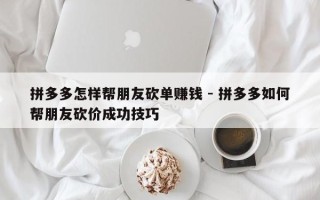 拼多多怎样帮朋友砍单赚钱 - 拼多多如何帮朋友砍价成功技巧
