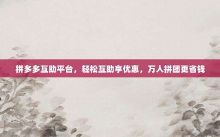 拼多多互助平台，轻松互助享优惠，万人拼团更省钱