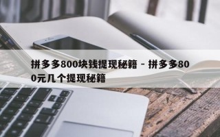 拼多多800块钱提现秘籍 - 拼多多800元几个提现秘籍