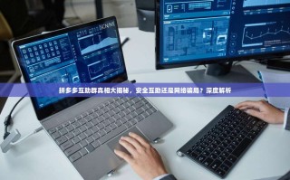 拼多多互助群真相大揭秘，安全互助还是网络骗局？深度解析