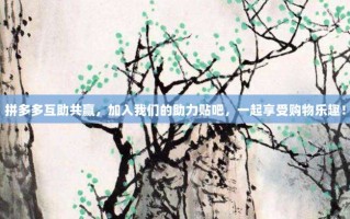 拼多多互助共赢，加入我们的助力贴吧，一起享受购物乐趣！
