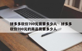 拼多多砍价700元需要多少人 - 拼多多砍价700元的商品需要多少人