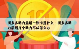 拼多多助力最后一张卡是什么 - 拼多多助力最后几个助力不成怎么办