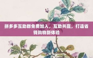 拼多多互助群免费加入，互助共赢，打造省钱购物新体验