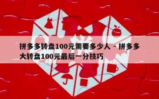 拼多多转盘100元需要多少人 - 拼多多大转盘100元最后一分技巧