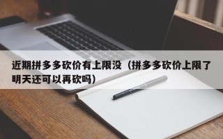 近期拼多多砍价有上限没（拼多多砍价上限了明天还可以再砍吗）