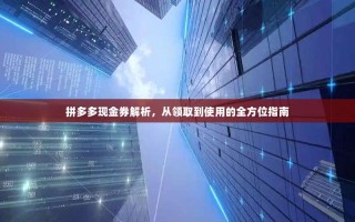 拼多多现金券解析，从领取到使用的全方位指南