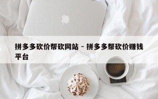 拼多多砍价帮砍网站 - 拼多多帮砍价赚钱平台