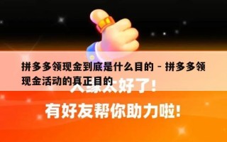 拼多多领现金到底是什么目的 - 拼多多领现金活动的真正目的