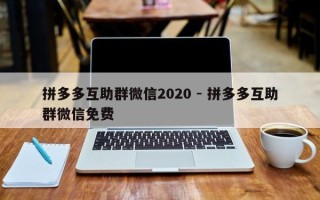 拼多多互助群微信2020 - 拼多多互助群微信免费