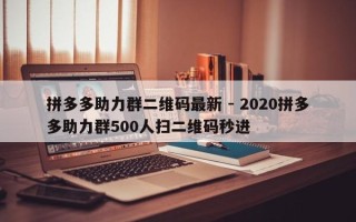 拼多多助力群二维码最新 - 2020拼多多助力群500人扫二维码秒进