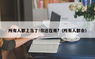 所有人都上当了!你还在用?（所有人都会）