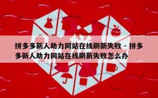 拼多多新人助力网站在线刷新失败 - 拼多多新人助力网站在线刷新失败怎么办