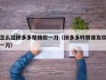 怎么怼拼多多帮我砍一刀（拼多多咋帮朋友砍一刀）