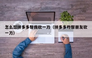 怎么怼拼多多帮我砍一刀（拼多多咋帮朋友砍一刀）