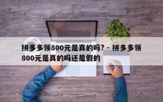 拼多多领800元是真的吗? - 拼多多领800元是真的吗还是假的