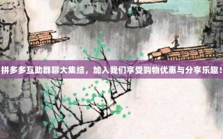 拼多多互助群聊大集结，加入我们享受购物优惠与分享乐趣！