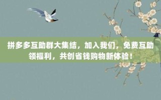 拼多多互助群大集结，加入我们，免费互助领福利，共创省钱购物新体验！