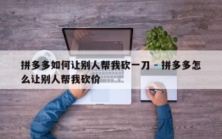 拼多多如何让别人帮我砍一刀 - 拼多多怎么让别人帮我砍价