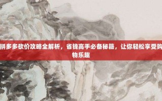 拼多多砍价攻略全解析，省钱高手必备秘籍，让你轻松享受购物乐趣