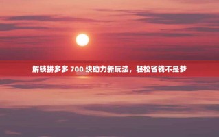 解锁拼多多 700 块助力新玩法，轻松省钱不是梦