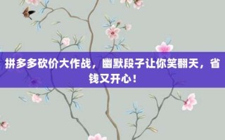 拼多多砍价大作战，幽默段子让你笑翻天，省钱又开心！