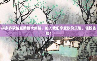 拼多多砍价互助群大集结，加入我们享受砍价乐趣，轻松省钱！