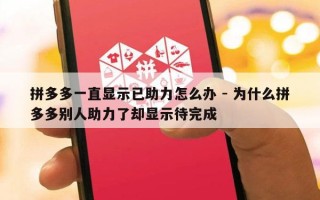拼多多一直显示已助力怎么办 - 为什么拼多多别人助力了却显示待完成