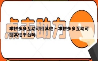 求拼多多互助可回其他 - 求拼多多互助可回其他平台吗