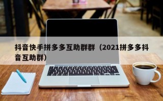 抖音快手拼多多互助群群（2021拼多多抖音互助群）