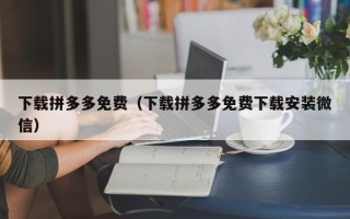 下载拼多多免费（下载拼多多免费下载安装微信）
