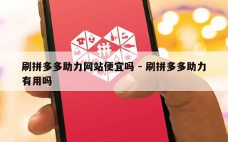 刷拼多多助力网站便宜吗 - 刷拼多多助力有用吗