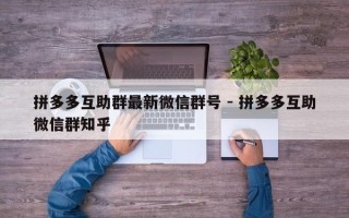 拼多多互助群最新微信群号 - 拼多多互助微信群知乎