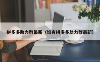 拼多多助力群最新（谁有拼多多助力群最新）