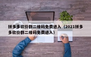 拼多多砍价群二维码免费进入（2021拼多多砍价群二维码免费进入）