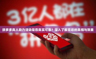 拼多多真人助力活动是否真实可靠？深入了解背后的真相与效果