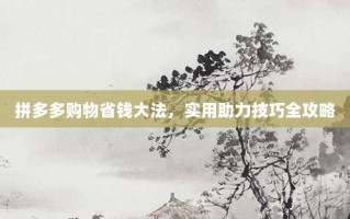 拼多多购物省钱大法，实用助力技巧全攻略