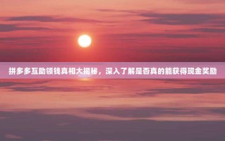 拼多多互助领钱真相大揭秘，深入了解是否真的能获得现金奖励